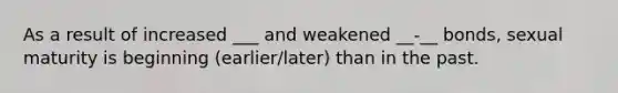 As a result of increased ___ and weakened __-__ bonds, sexual maturity is beginning (earlier/later) than in the past.