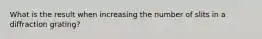 What is the result when increasing the number of slits in a diffraction grating?
