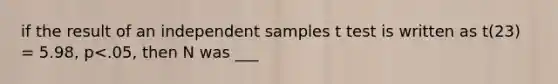 if the result of an independent samples t test is written as t(23) = 5.98, p<.05, then N was ___