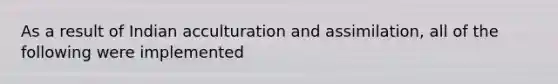 As a result of Indian acculturation and assimilation, all of the following were implemented