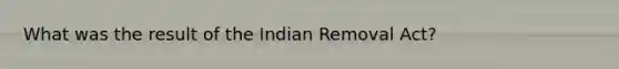 What was the result of the Indian Removal Act?