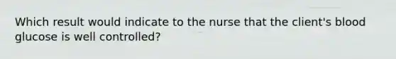 Which result would indicate to the nurse that the client's blood glucose is well controlled?