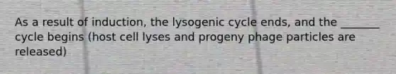 As a result of induction, the lysogenic cycle ends, and the _______ cycle begins (host cell lyses and progeny phage particles are released)