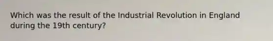 Which was the result of the Industrial Revolution in England during the 19th century?