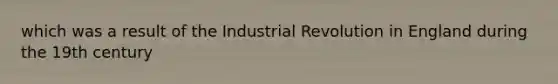 which was a result of the Industrial Revolution in England during the 19th century