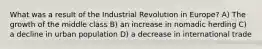 What was a result of the Industrial Revolution in Europe? A) The growth of the middle class B) an increase in nomadic herding C) a decline in urban population D) a decrease in international trade