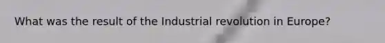 What was the result of the Industrial revolution in Europe?