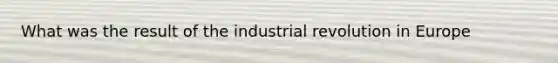 What was the result of the industrial revolution in Europe