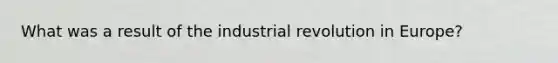 What was a result of the industrial revolution in Europe?