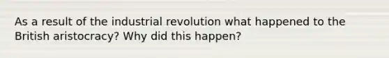 As a result of the industrial revolution what happened to the British aristocracy? Why did this happen?