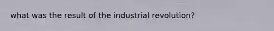 what was the result of the industrial revolution?