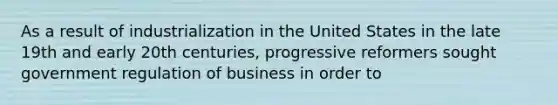 As a result of industrialization in the United States in the late 19th and early 20th centuries, progressive reformers sought government regulation of business in order to