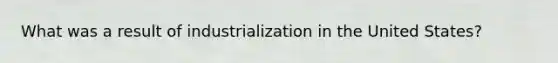 What was a result of industrialization in the United States?