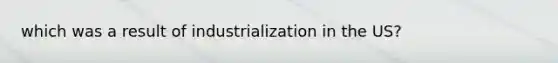 which was a result of industrialization in the US?