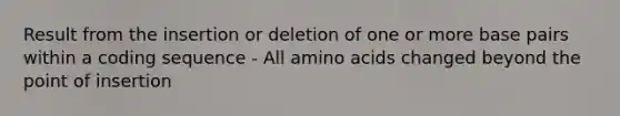 Result from the insertion or deletion of one or more base pairs within a coding sequence - All amino acids changed beyond the point of insertion