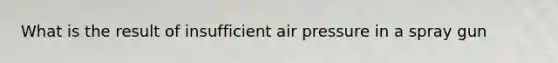 What is the result of insufficient air pressure in a spray gun