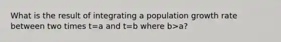 What is the result of integrating a population growth rate between two times t=a and t=b where b>a?