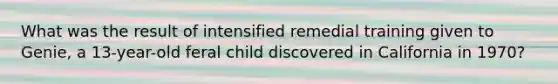 What was the result of intensified remedial training given to Genie, a 13-year-old feral child discovered in California in 1970?