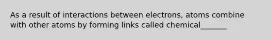 As a result of interactions between electrons, atoms combine with other atoms by forming links called chemical_______