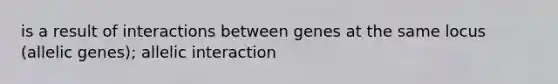 is a result of interactions between genes at the same locus (allelic genes); allelic interaction