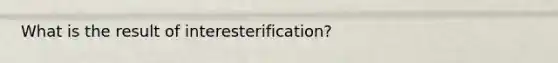 What is the result of interesterification?