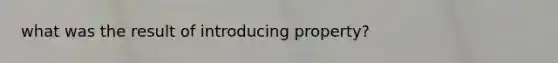 what was the result of introducing property?