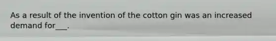 As a result of the invention of the cotton gin was an increased demand for___.