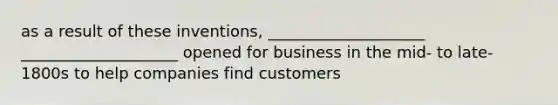 as a result of these inventions, ____________________ ____________________ opened for business in the mid- to late- 1800s to help companies find customers