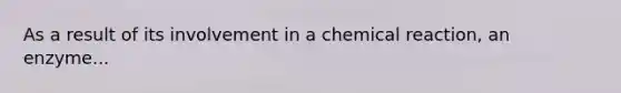 As a result of its involvement in a chemical reaction, an enzyme...