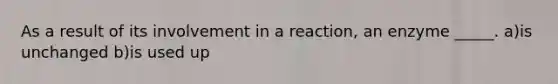 As a result of its involvement in a reaction, an enzyme _____. a)is unchanged b)is used up
