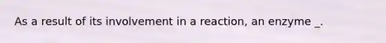 As a result of its involvement in a reaction, an enzyme _.