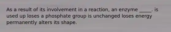 As a result of its involvement in a reaction, an enzyme _____. is used up loses a phosphate group is unchanged loses energy permanently alters its shape.