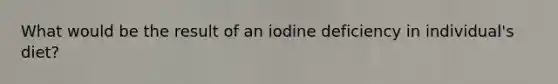 What would be the result of an iodine deficiency in individual's diet?