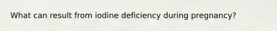 What can result from iodine deficiency during pregnancy?