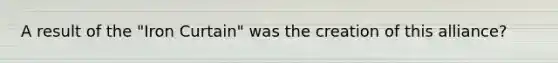 A result of the "Iron Curtain" was the creation of this alliance?