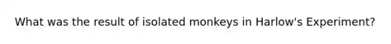 What was the result of isolated monkeys in Harlow's Experiment?