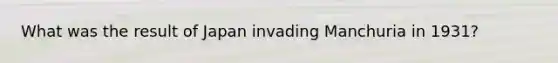 What was the result of Japan invading Manchuria in 1931?