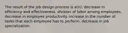 The result of the job design process is a(n): decrease in efficiency and effectiveness. division of labor among employees. decrease in employee productivity. increase in the number of tasks that each employee has to perform. decrease in job specialization.