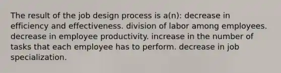 The result of the job design process is a(n): decrease in efficiency and effectiveness. division of labor among employees. decrease in employee productivity. increase in the number of tasks that each employee has to perform. decrease in job specialization.