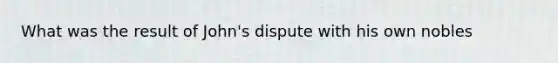 What was the result of John's dispute with his own nobles