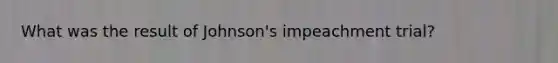 What was the result of Johnson's impeachment trial?