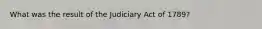 What was the result of the Judiciary Act of 1789?