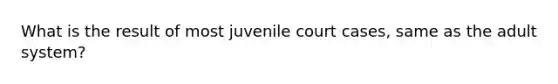 What is the result of most juvenile court cases, same as the adult system?