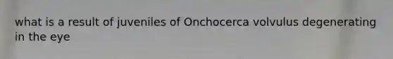 what is a result of juveniles of Onchocerca volvulus degenerating in the eye