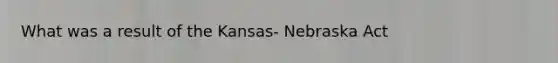 What was a result of the Kansas- Nebraska Act