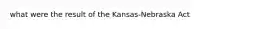 what were the result of the Kansas-Nebraska Act