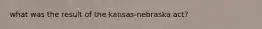 what was the result of the kansas-nebraska act?
