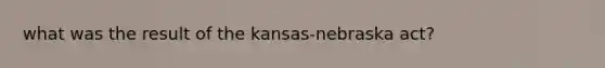 what was the result of the kansas-nebraska act?