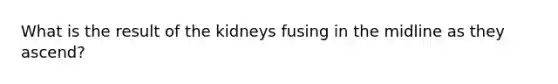 What is the result of the kidneys fusing in the midline as they ascend?