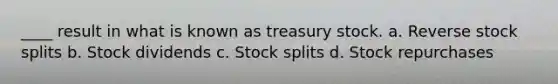 ____ result in what is known as treasury stock. a. Reverse stock splits b. Stock dividends c. Stock splits d. Stock repurchases